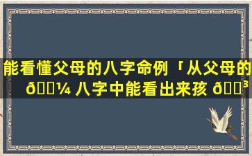 能看懂父母的八字命例「从父母的 🐼 八字中能看出来孩 🐳 子的命运吗」